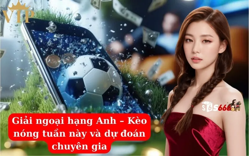 Giải ngoại hạng Anh – Kèo nóng tuần này và dự đoán chuyên gia
