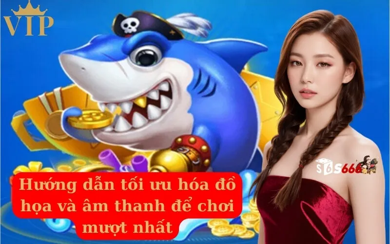 Hướng dẫn tối ưu hóa đồ họa và âm thanh để chơi mượt nhất