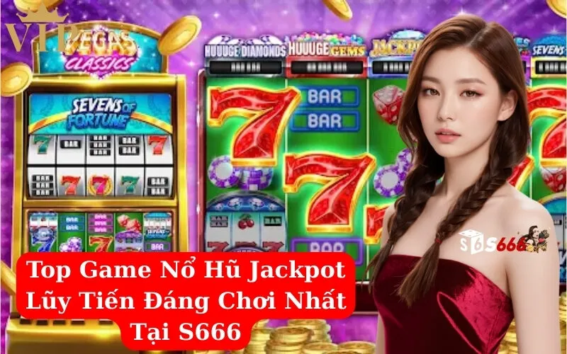 Top Game Nổ Hũ Jackpot Lũy Tiến Đáng Chơi Nhất Tại S666